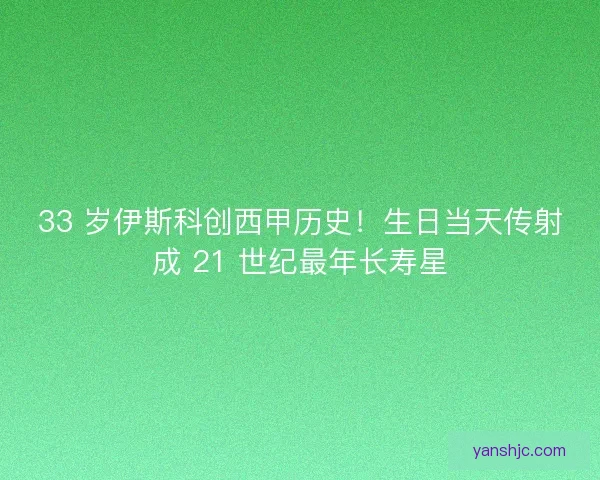 33 岁伊斯科创西甲历史！生日当天传射成 21 世纪最年长寿星