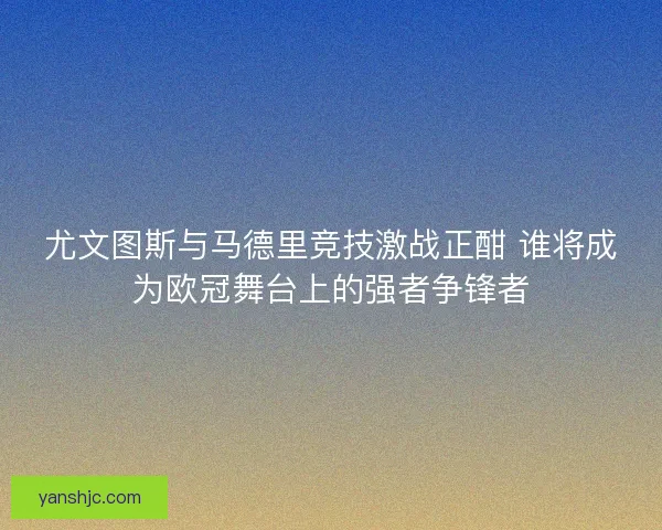 尤文图斯与马德里竞技激战正酣 谁将成为欧冠舞台上的强者争锋者