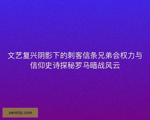 文艺复兴阴影下的刺客信条兄弟会权力与信仰史诗探秘罗马暗战风云