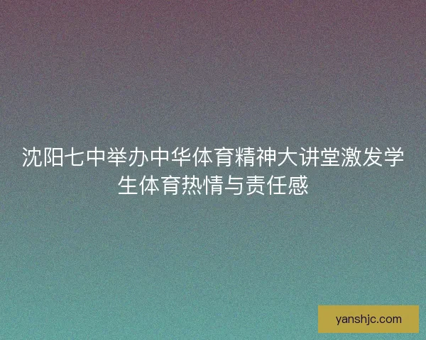 沈阳七中举办中华体育精神大讲堂激发学生体育热情与责任感