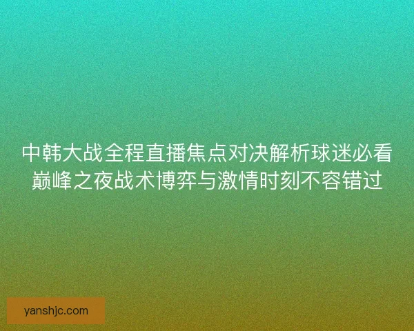 中韩大战全程直播焦点对决解析球迷必看巅峰之夜战术博弈与激情时刻不容错过