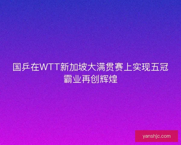 国乒在WTT新加坡大满贯赛上实现五冠霸业再创辉煌