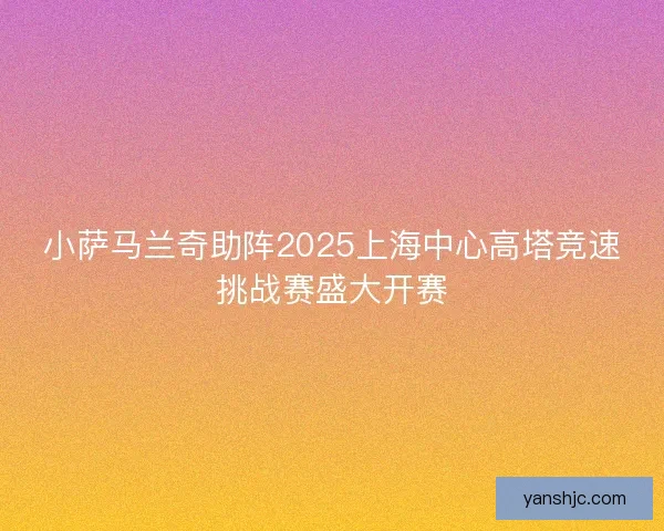 小萨马兰奇助阵2025上海中心高塔竞速挑战赛盛大开赛