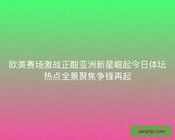 欧美赛场激战正酣亚洲新星崛起今日体坛热点全景聚焦争锋再起