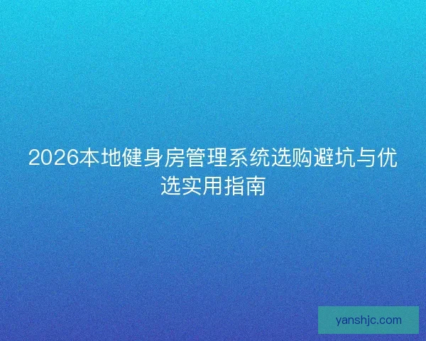 2026本地健身房管理系统选购避坑与优选实用指南