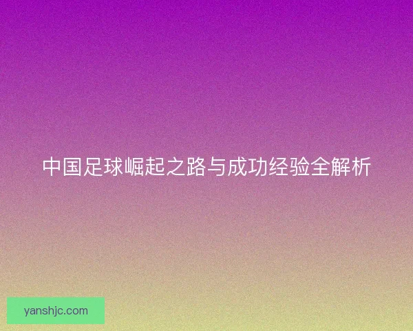 中国足球崛起之路与成功经验全解析