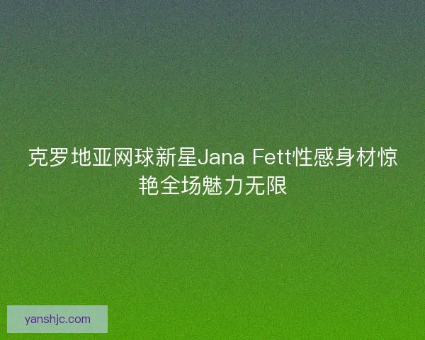 克罗地亚网球新星Jana Fett性感身材惊艳全场魅力无限