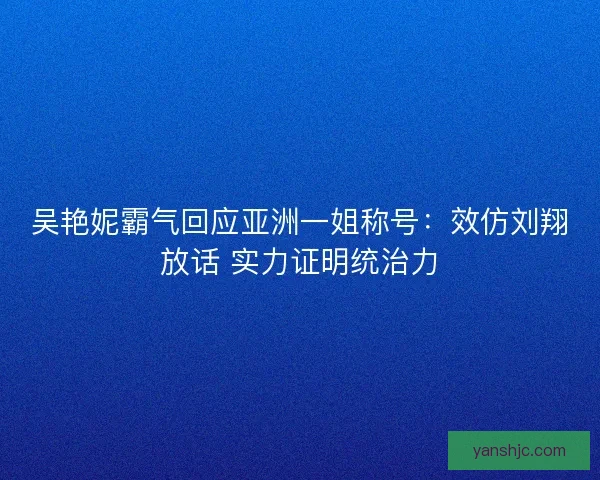 吴艳妮霸气回应亚洲一姐称号：效仿刘翔放话 实力证明统治力