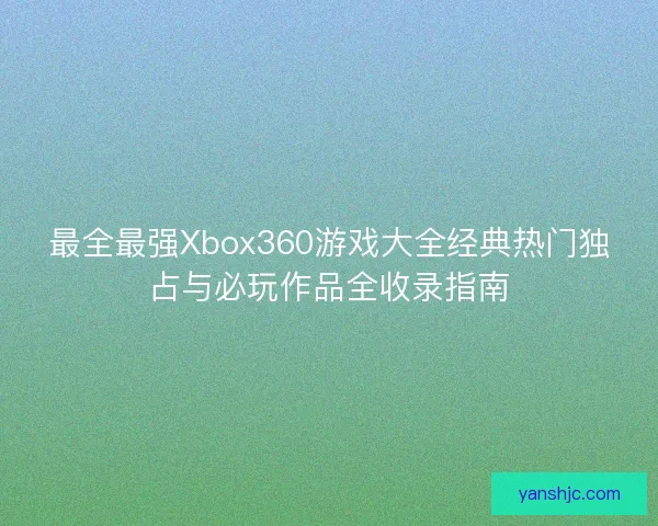 最全最强Xbox360游戏大全经典热门独占与必玩作品全收录指南