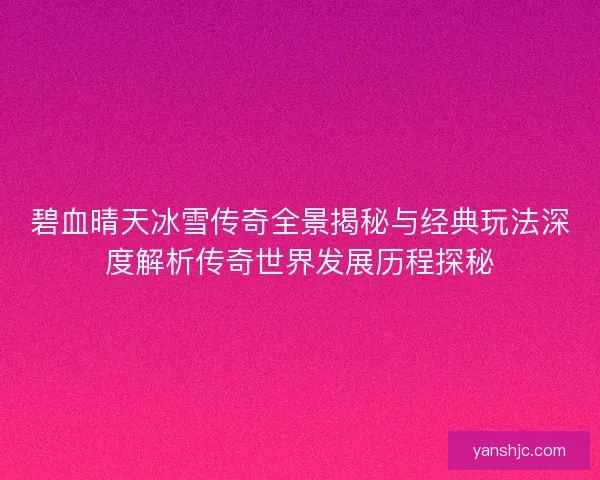 碧血晴天冰雪传奇全景揭秘与经典玩法深度解析传奇世界发展历程探秘