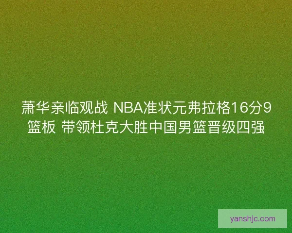萧华亲临观战 NBA准状元弗拉格16分9篮板 带领杜克大胜中国男篮晋级四强