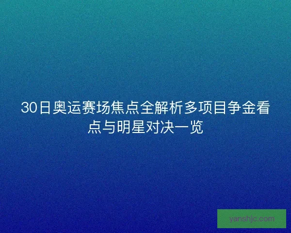 30日奥运赛场焦点全解析多项目争金看点与明星对决一览