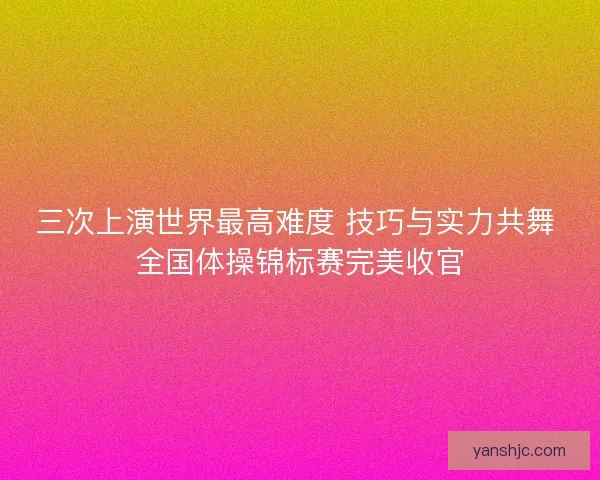 三次上演世界最高难度 技巧与实力共舞 全国体操锦标赛完美收官