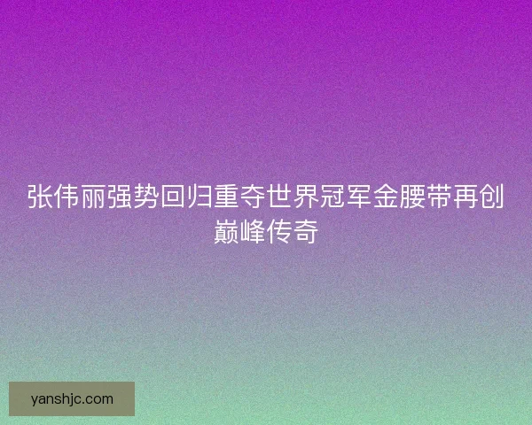 张伟丽强势回归重夺世界冠军金腰带再创巅峰传奇