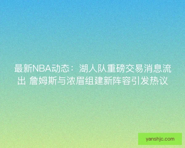 最新NBA动态：湖人队重磅交易消息流出 詹姆斯与浓眉组建新阵容引发热议