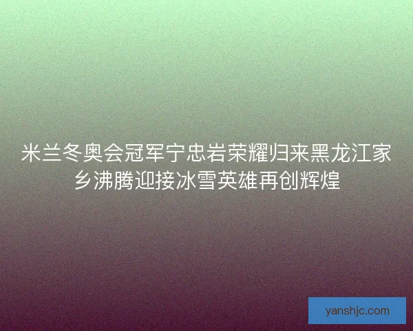 米兰冬奥会冠军宁忠岩荣耀归来黑龙江家乡沸腾迎接冰雪英雄再创辉煌