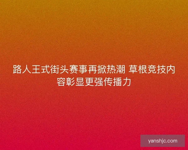 路人王式街头赛事再掀热潮 草根竞技内容彰显更强传播力