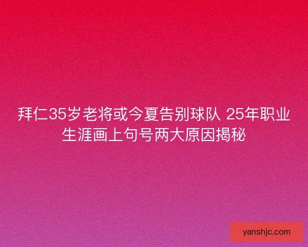 拜仁35岁老将或今夏告别球队 25年职业生涯画上句号两大原因揭秘