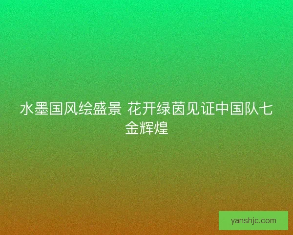水墨国风绘盛景 花开绿茵见证中国队七金辉煌