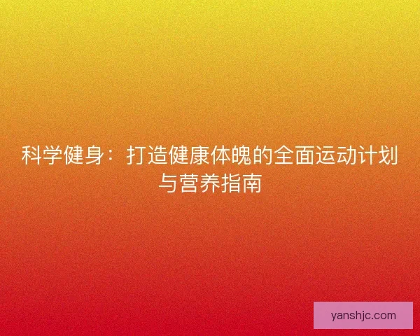 科学健身：打造健康体魄的全面运动计划与营养指南
