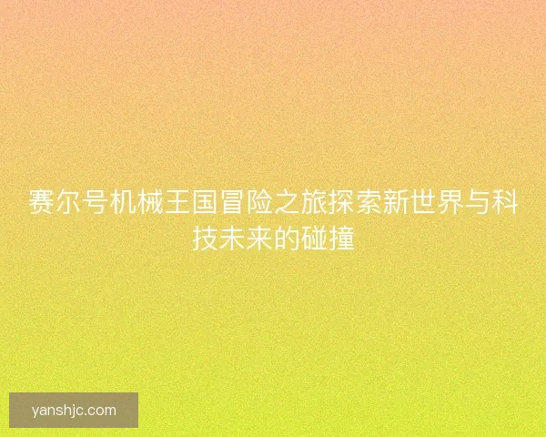 赛尔号机械王国冒险之旅探索新世界与科技未来的碰撞