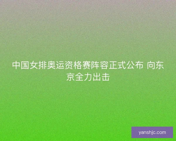 中国女排奥运资格赛阵容正式公布 向东京全力出击