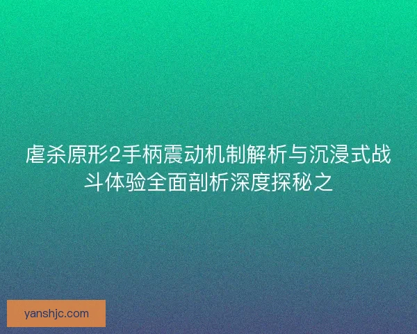 虐杀原形2手柄震动机制解析与沉浸式战斗体验全面剖析深度探秘之