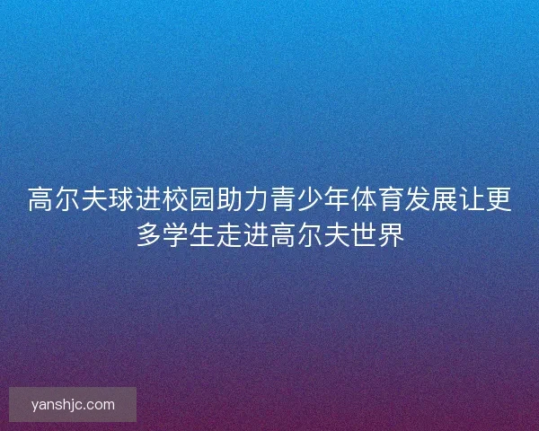 高尔夫球进校园助力青少年体育发展让更多学生走进高尔夫世界