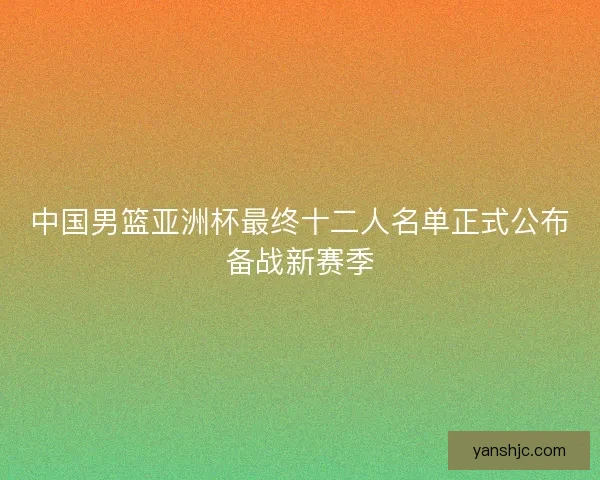 中国男篮亚洲杯最终十二人名单正式公布备战新赛季