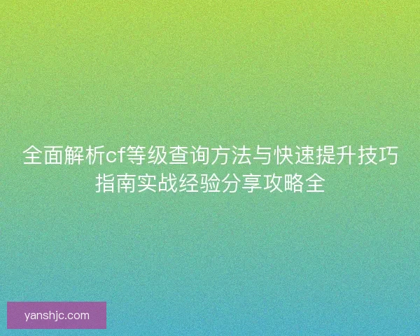 全面解析cf等级查询方法与快速提升技巧指南实战经验分享攻略全