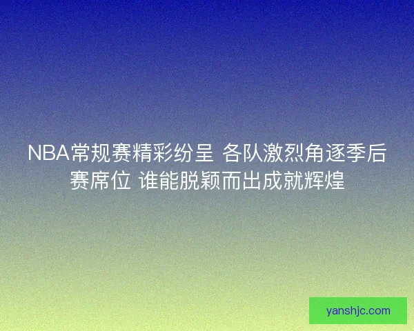 NBA常规赛精彩纷呈 各队激烈角逐季后赛席位 谁能脱颖而出成就辉煌