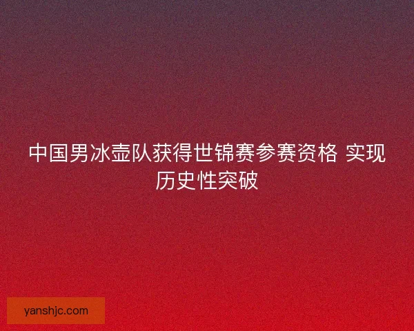 中国男冰壶队获得世锦赛参赛资格 实现历史性突破