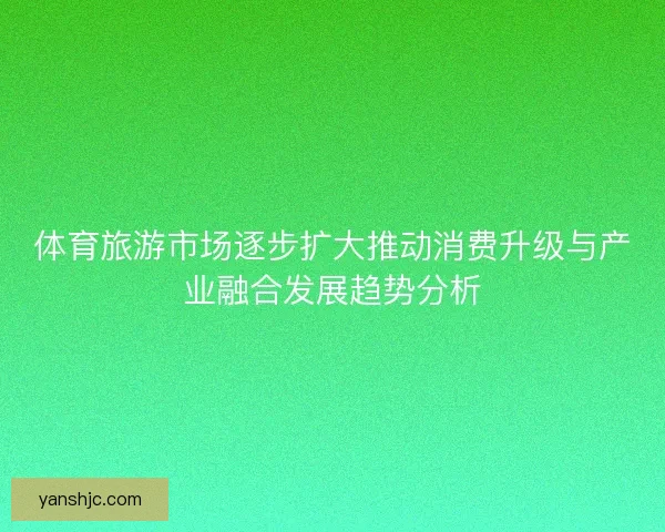 体育旅游市场逐步扩大推动消费升级与产业融合发展趋势分析