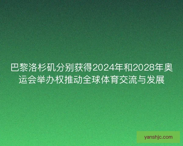 巴黎洛杉矶分别获得2024年和2028年奥运会举办权推动全球体育交流与发展