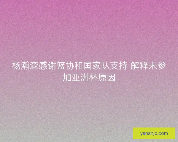 杨瀚森感谢篮协和国家队支持 解释未参加亚洲杯原因