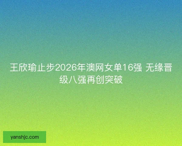王欣瑜止步2026年澳网女单16强 无缘晋级八强再创突破